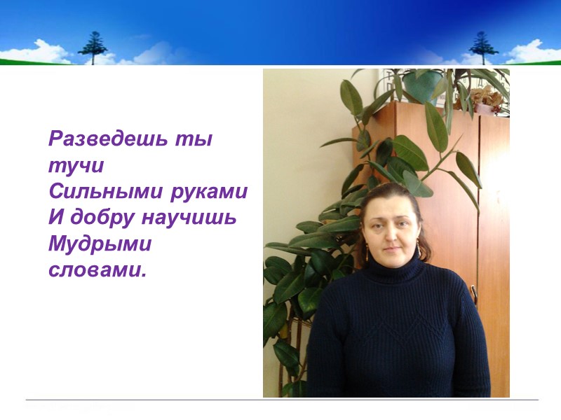 Разведешь ты тучи Сильными руками И добру научишь Мудрыми словами.